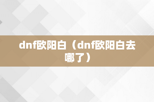 dnf欧阳白（dnf欧阳白去哪了）