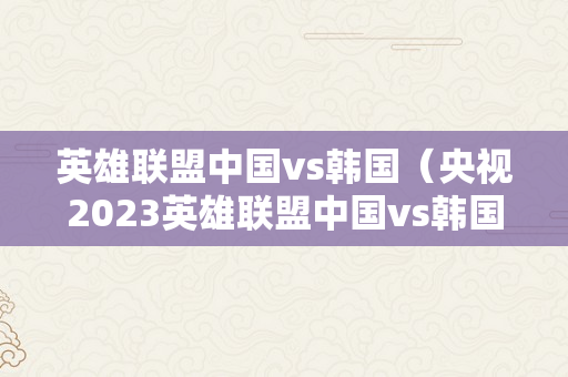 英雄联盟中国vs韩国（央视2023英雄联盟中国vs韩国）