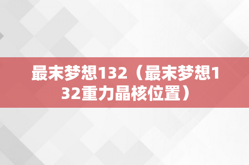 最末梦想132（最末梦想132重力晶核位置）