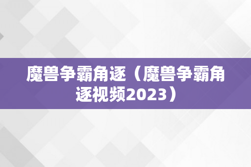 魔兽争霸角逐（魔兽争霸角逐视频2023）