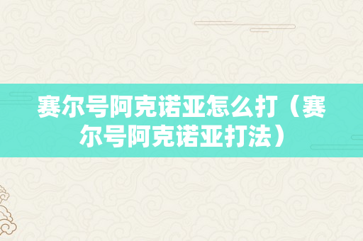 赛尔号阿克诺亚怎么打（赛尔号阿克诺亚打法）