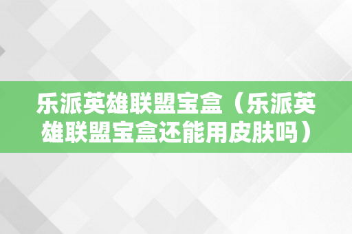 乐派英雄联盟宝盒（乐派英雄联盟宝盒还能用皮肤吗）