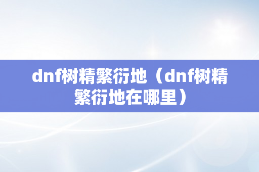 dnf树精繁衍地（dnf树精繁衍地在哪里）