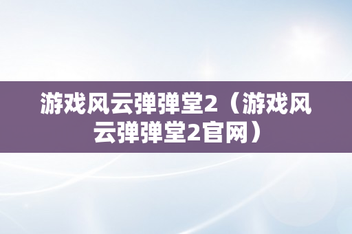 游戏风云弹弹堂2（游戏风云弹弹堂2官网）