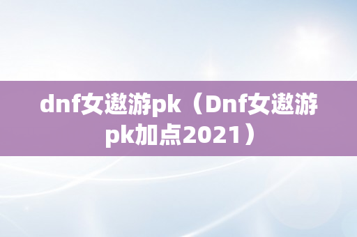 dnf女遨游pk（Dnf女遨游pk加点2021）