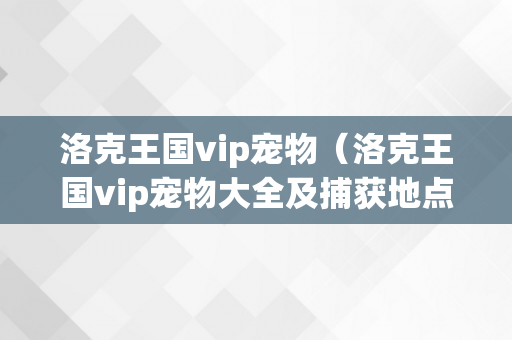 洛克王国vip宠物（洛克王国vip宠物大全及捕获地点）