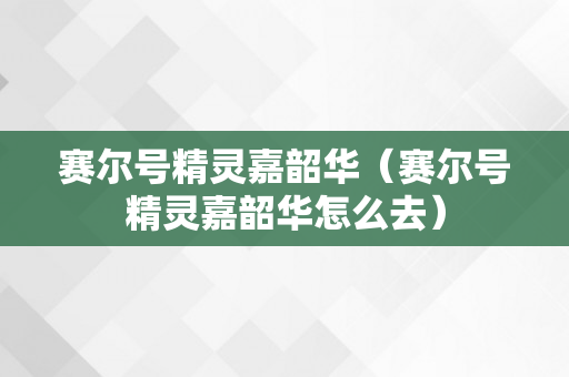 赛尔号精灵嘉韶华（赛尔号精灵嘉韶华怎么去）