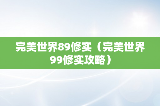 完美世界89修实（完美世界99修实攻略）