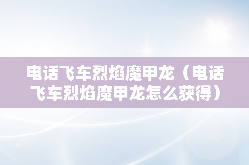 电话飞车烈焰魔甲龙（电话飞车烈焰魔甲龙怎么获得）