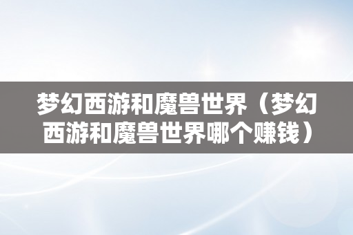 梦幻西游和魔兽世界（梦幻西游和魔兽世界哪个赚钱）