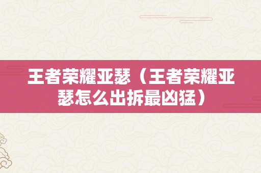 王者荣耀亚瑟（王者荣耀亚瑟怎么出拆最凶猛）