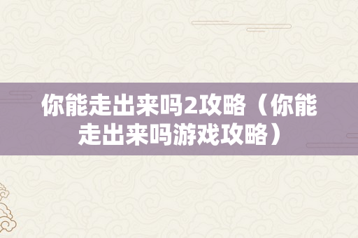 你能走出来吗2攻略（你能走出来吗游戏攻略）