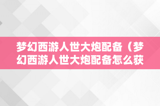 梦幻西游人世大炮配备（梦幻西游人世大炮配备怎么获得）