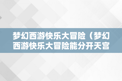 梦幻西游快乐大冒险（梦幻西游快乐大冒险能分开天宫吗）