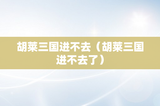 胡莱三国进不去（胡莱三国进不去了）