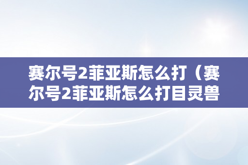 赛尔号2菲亚斯怎么打（赛尔号2菲亚斯怎么打目灵兽）