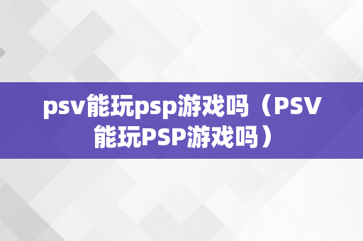 psv能玩psp游戏吗（PSV能玩PSP游戏吗）