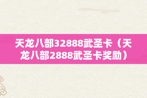 天龙八部32888武圣卡（天龙八部2888武圣卡奖励）