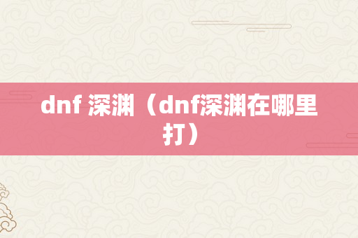 dnf 深渊（dnf深渊在哪里打）