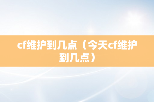 cf维护到几点（今天cf维护到几点）