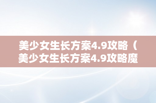 美少女生长方案4.9攻略（美少女生长方案4.9攻略魔嫁超详细）