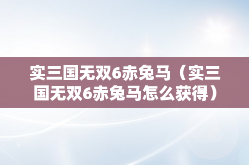 实三国无双6赤兔马（实三国无双6赤兔马怎么获得）