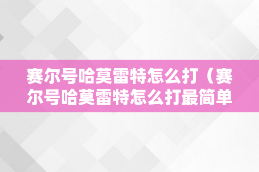 赛尔号哈莫雷特怎么打（赛尔号哈莫雷特怎么打最简单）