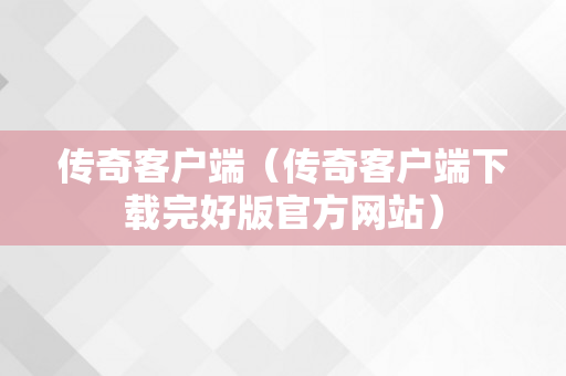 传奇客户端（传奇客户端下载完好版官方网站）