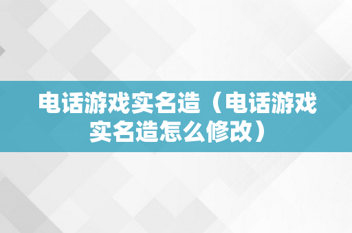 电话游戏实名造（电话游戏实名造怎么修改）