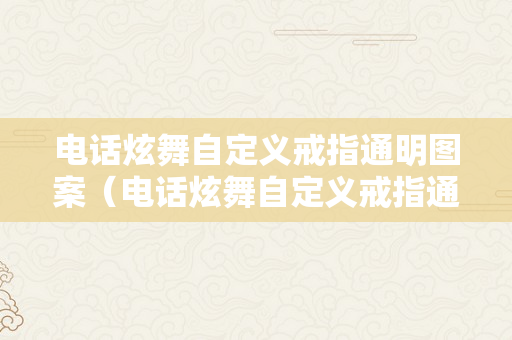 电话炫舞自定义戒指通明图案（电话炫舞自定义戒指通明图案怎么弄）