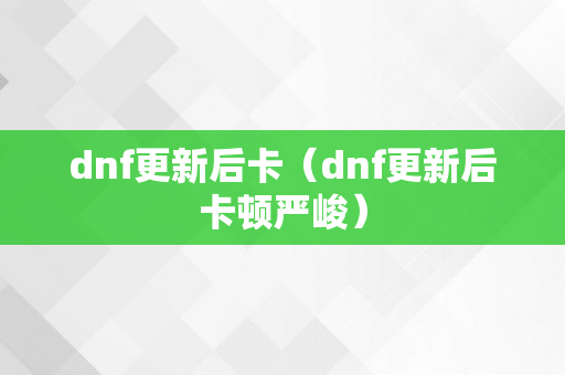 dnf更新后卡（dnf更新后卡顿严峻）