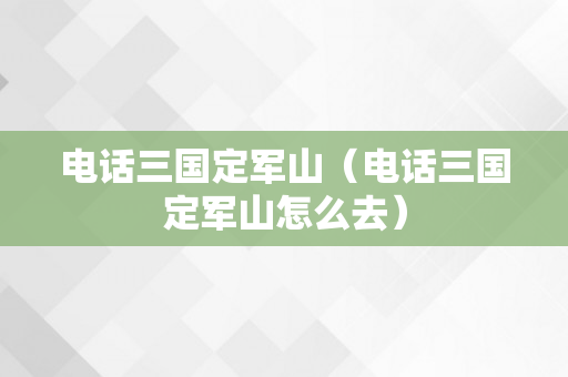 电话三国定军山（电话三国定军山怎么去）