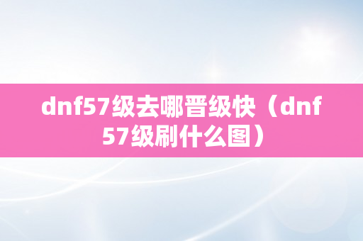 dnf57级去哪晋级快（dnf57级刷什么图）