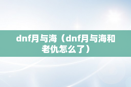 dnf月与海（dnf月与海和老仇怎么了）