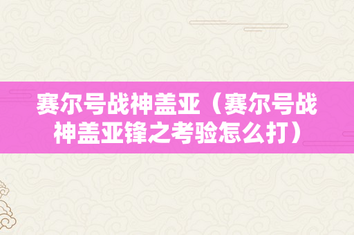 赛尔号战神盖亚（赛尔号战神盖亚锋之考验怎么打）