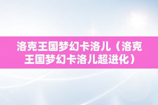 洛克王国梦幻卡洛儿（洛克王国梦幻卡洛儿超进化）