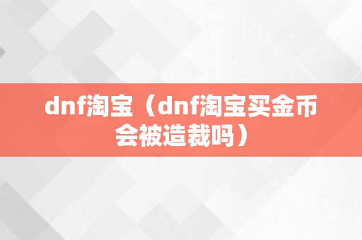 dnf淘宝（dnf淘宝买金币会被造裁吗）