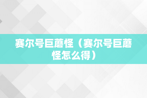 赛尔号巨蘑怪（赛尔号巨蘑怪怎么得）