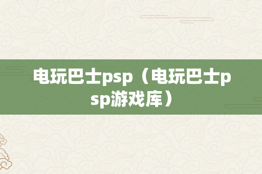 电玩巴士psp（电玩巴士psp游戏库）