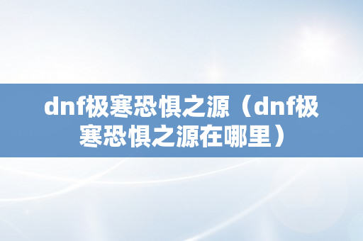 dnf极寒恐惧之源（dnf极寒恐惧之源在哪里）