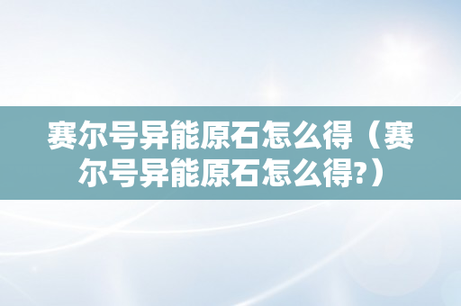 赛尔号异能原石怎么得（赛尔号异能原石怎么得?）