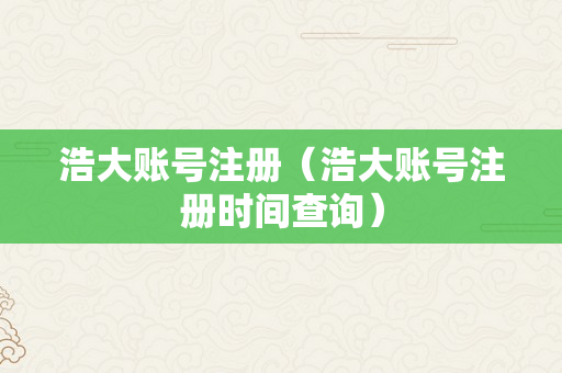 浩大账号注册（浩大账号注册时间查询）