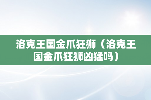 洛克王国金爪狂狮（洛克王国金爪狂狮凶猛吗）