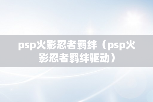 psp火影忍者羁绊（psp火影忍者羁绊驱动）