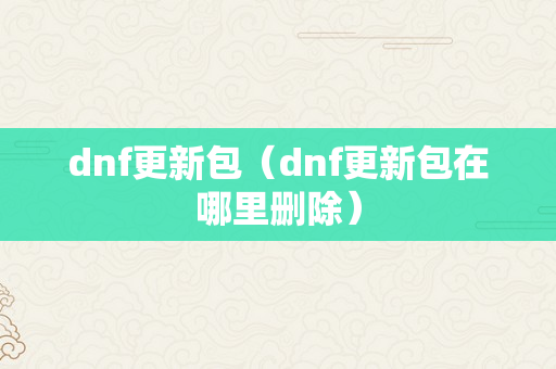 dnf更新包（dnf更新包在哪里删除）