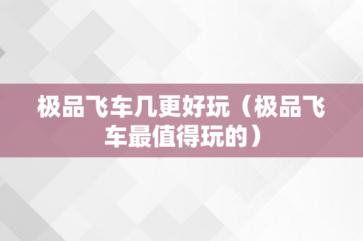 极品飞车几更好玩（极品飞车最值得玩的）