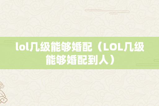 lol几级能够婚配（LOL几级能够婚配到人）