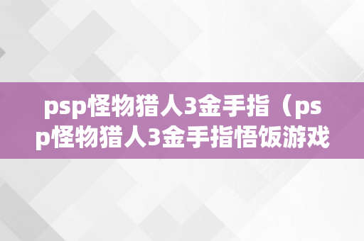 psp怪物猎人3金手指（psp怪物猎人3金手指悟饭游戏厅怎么用）