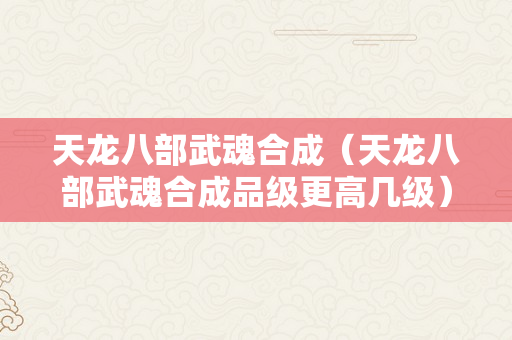 天龙八部武魂合成（天龙八部武魂合成品级更高几级）