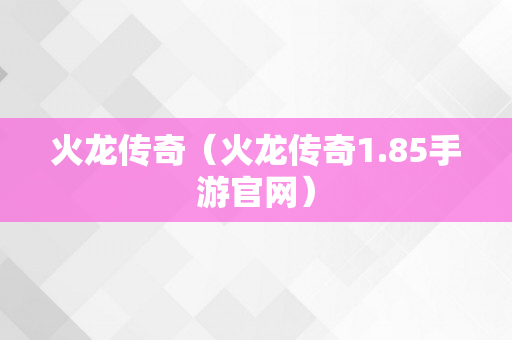 火龙传奇（火龙传奇1.85手游官网）